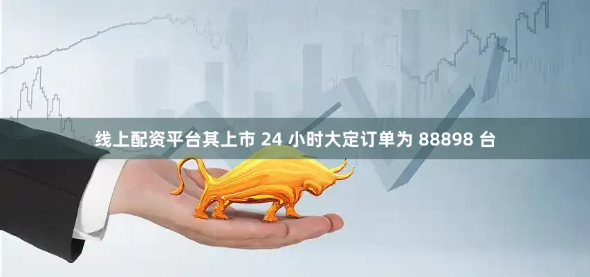线上配资平台其上市 24 小时大定订单为 88898 台