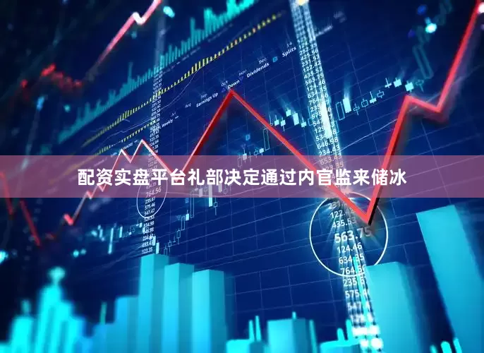 配资实盘平台礼部决定通过内官监来储冰