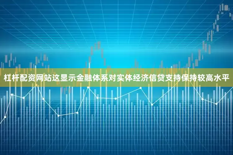 杠杆配资网站这显示金融体系对实体经济信贷支持保持较高水平