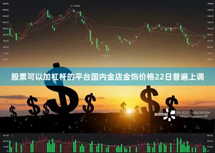 股票可以加杠杆的平台国内金店金饰价格22日普遍上调