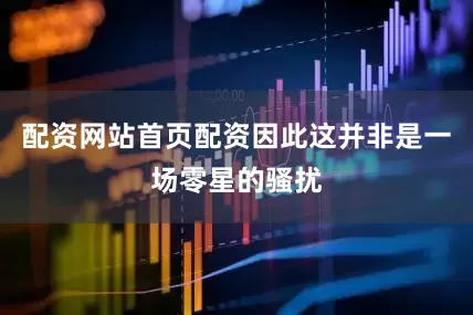 配资网站首页配资因此这并非是一场零星的骚扰