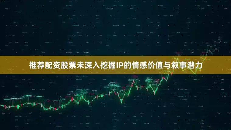 推荐配资股票未深入挖掘IP的情感价值与叙事潜力