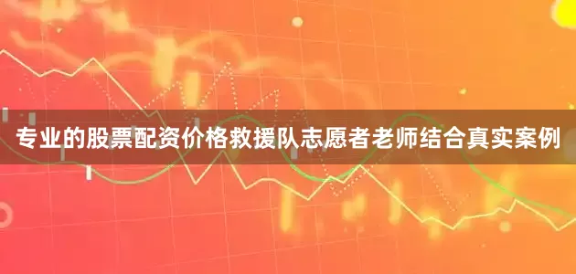 专业的股票配资价格救援队志愿者老师结合真实案例
